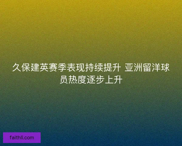 久保建英赛季表现持续提升 亚洲留洋球员热度逐步上升